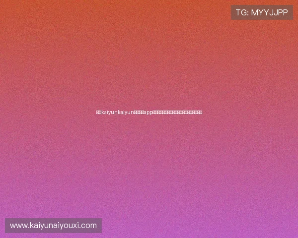 开云kaiyunkaiyun官网下载app的安全性与稳定性评价，保障玩家的使用体验